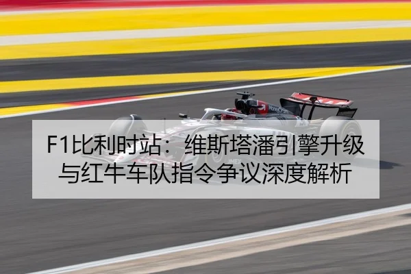 F1比利时站：维斯塔潘引擎升级与红牛车队指令争议深度解析
