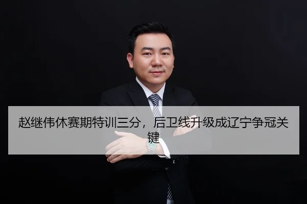赵继伟休赛期特训三分，后卫线升级成辽宁争冠关键