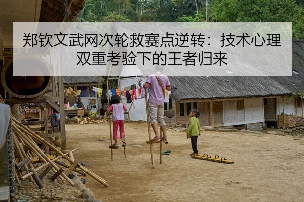郑钦文武网次轮救赛点逆转：技术心理双重考验下的王者归来