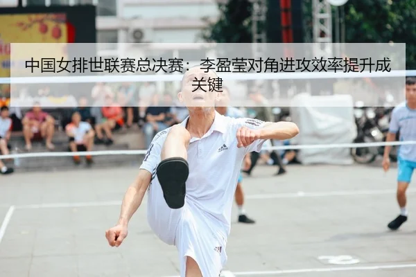 中国女排世联赛总决赛：李盈莹对角进攻效率提升成关键