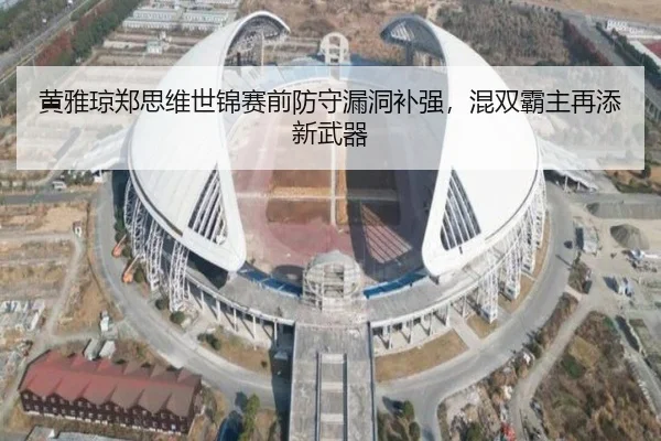 黄雅琼郑思维世锦赛前防守漏洞补强，混双霸主再添新武器