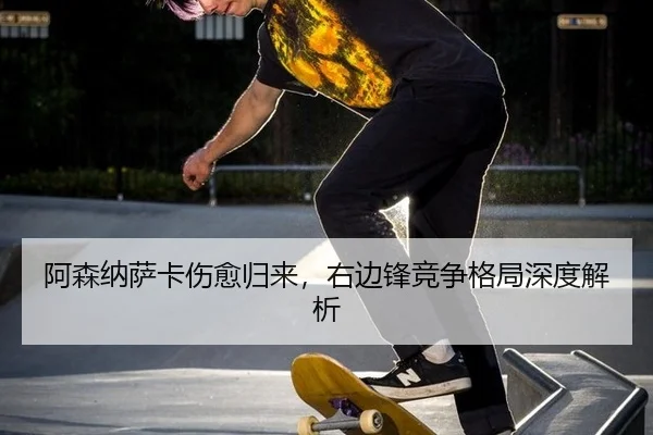 阿森纳萨卡伤愈归来，右边锋竞争格局深度解析