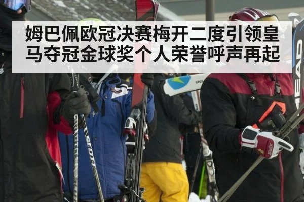 姆巴佩欧冠决赛梅开二度引领皇马夺冠金球奖个人荣誉呼声再起