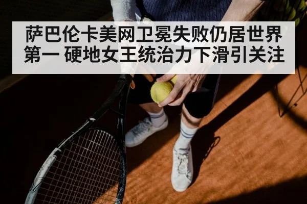 萨巴伦卡美网卫冕失败仍居世界第一 硬地女王统治力下滑引关注