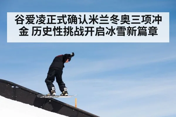 谷爱凌正式确认米兰冬奥三项冲金 历史性挑战开启冰雪新篇章