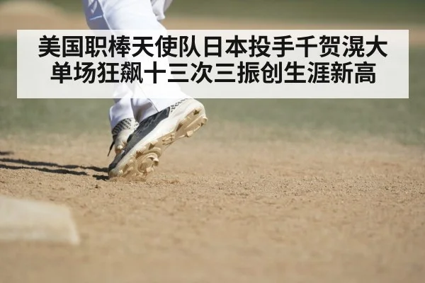 美国职棒天使队日本投手千贺滉大单场狂飙十三次三振创生涯新高