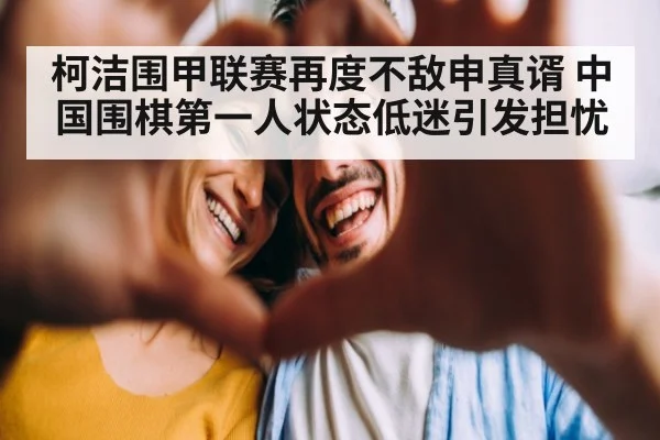 柯洁围甲联赛再度不敌申真谞 中国围棋第一人状态低迷引发担忧