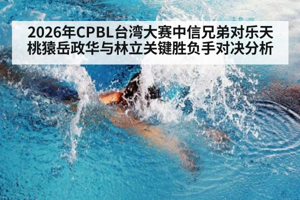 2026年CPBL台湾大赛中信兄弟对乐天桃猿岳政华与林立关键胜负手对决分析
