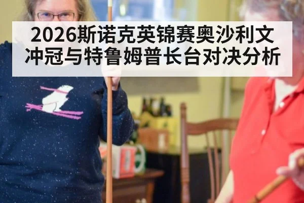 2026斯诺克英锦赛奥沙利文冲冠与特鲁姆普长台对决分析